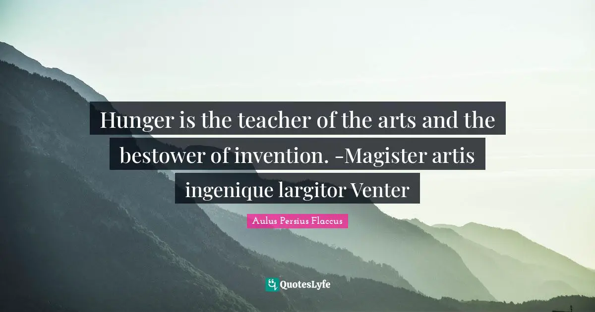 Aulus Persius Flaccus Quotes: "Hunger is the teacher of the arts and the bestower of invention. -Magister artis ingenique largitor Venter"