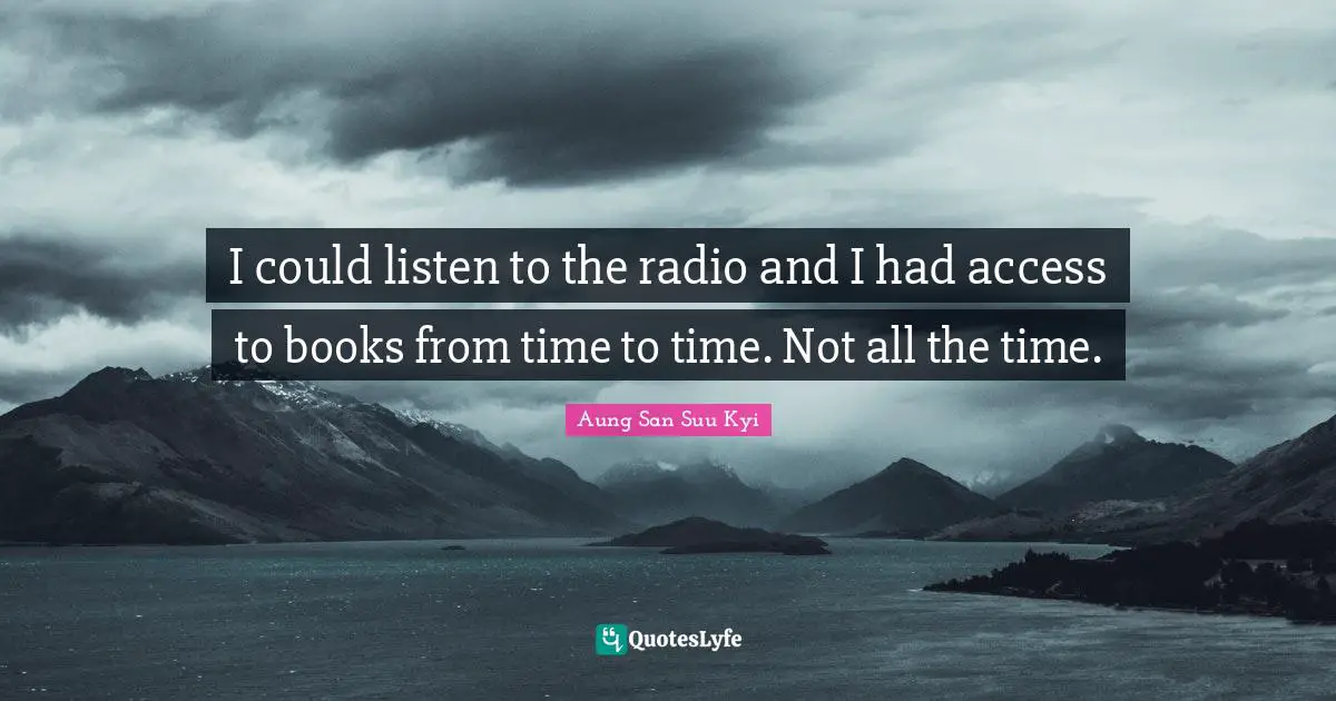 I could listen to the radio and I had access to books from time to time. Not all the time.