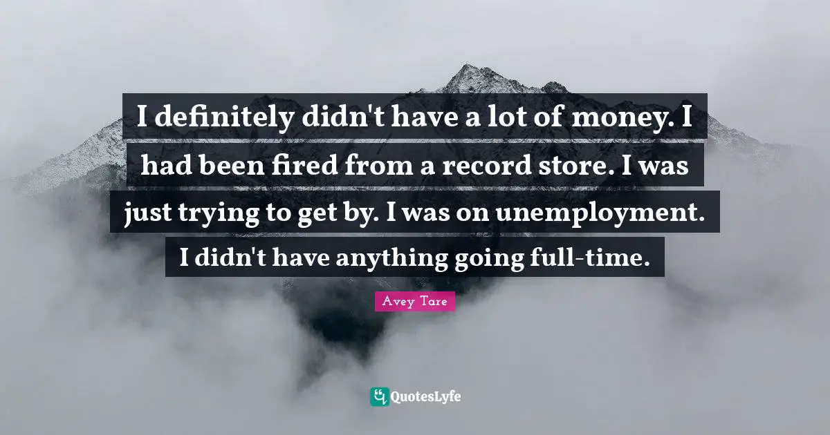 I definitely didn't have a lot of money. I had been fired from a record store. I was just trying to get by. I was on unemployment. I didn't have anything going full-time.