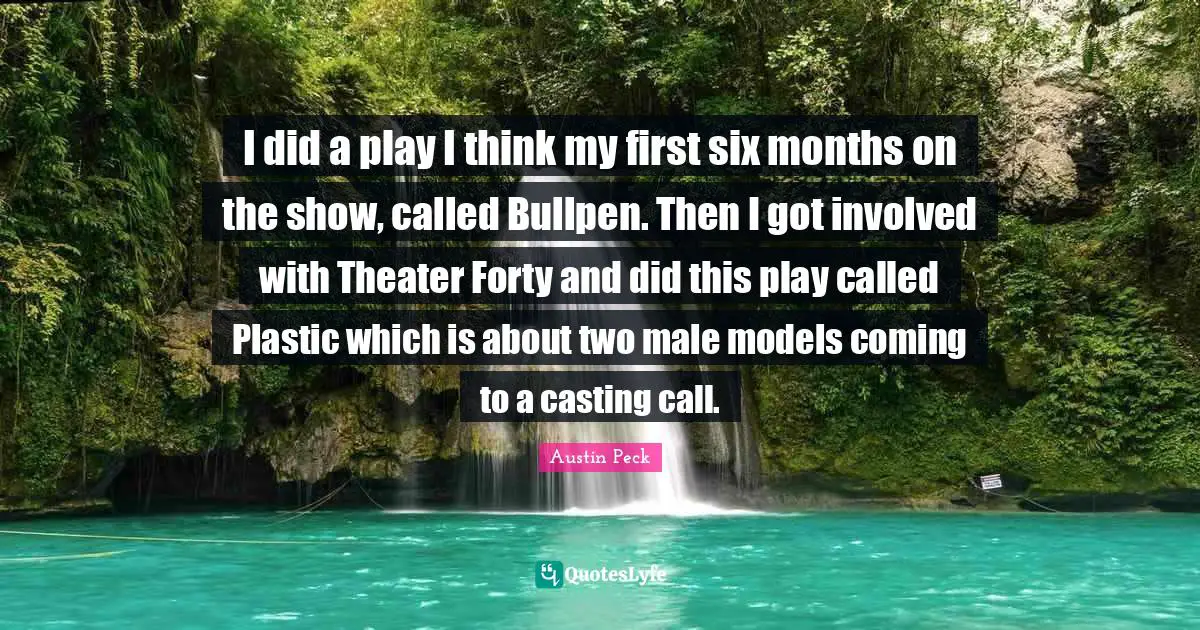 Austin Peck Quotes: I did a play I think my first six months on the show, called Bullpen. Then I got involved with Theater Forty and did this play called Plastic which is about two male models coming to a casting call.