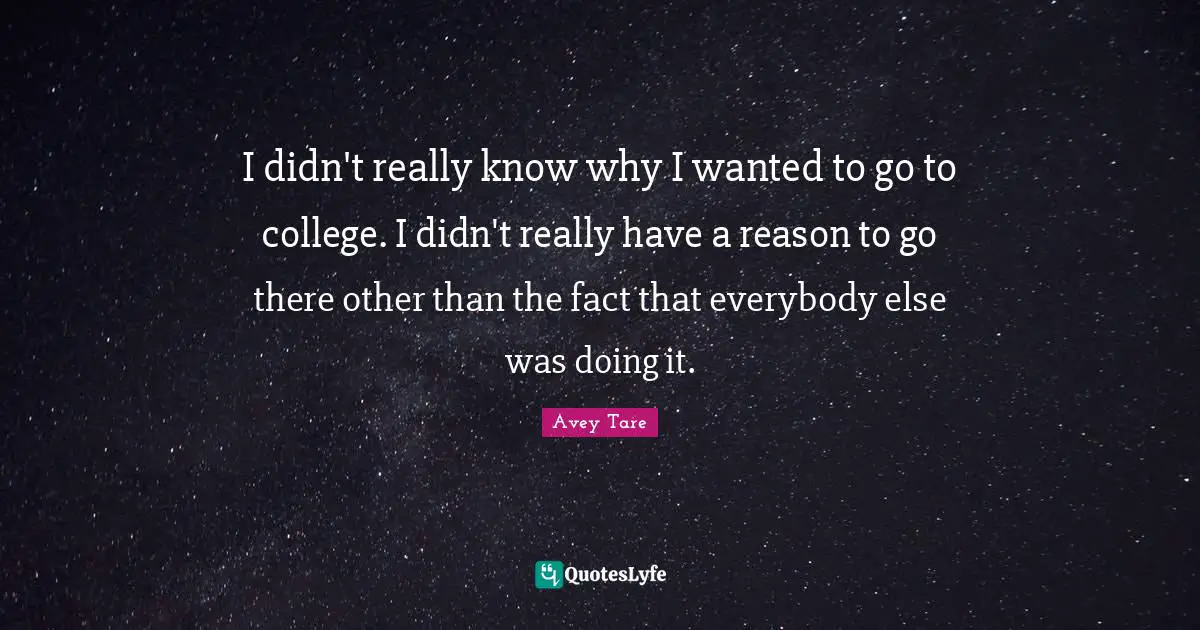 I didn't really know why I wanted to go to college. I didn't really have a reason to go there other than the fact that everybody else was doing it.