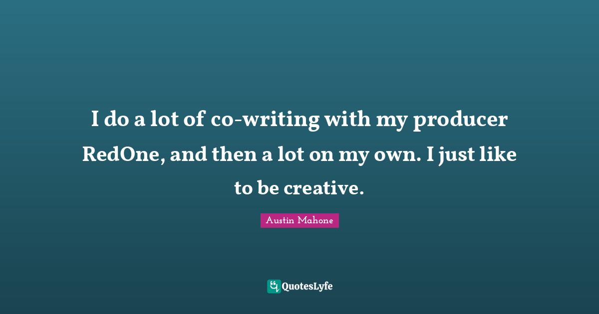 I do a lot of co-writing with my producer RedOne, and then a lot on my own. I just like to be creative.