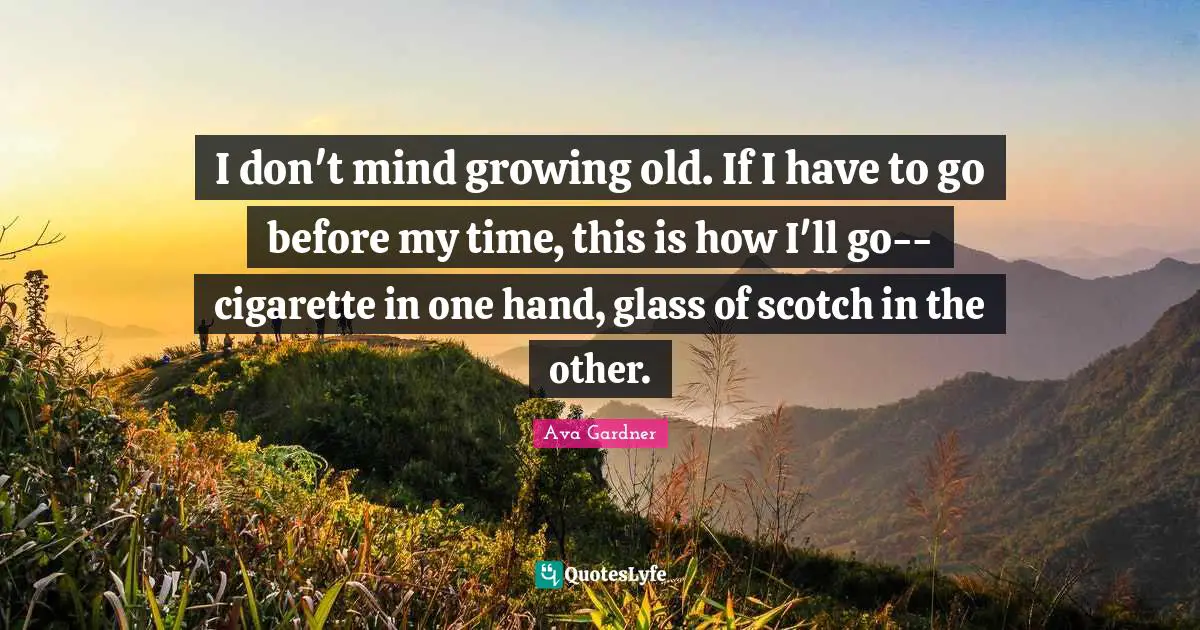 Cigarette Quotes: "I don't mind growing old. If I have to go before my time, this is how I'll go-- cigarette in one hand, glass of scotch in the other."