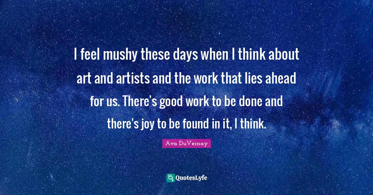 I feel mushy these days when I think about art and artists and the work that lies ahead for us. There's good work to be done and there's joy to be found in it, I think.