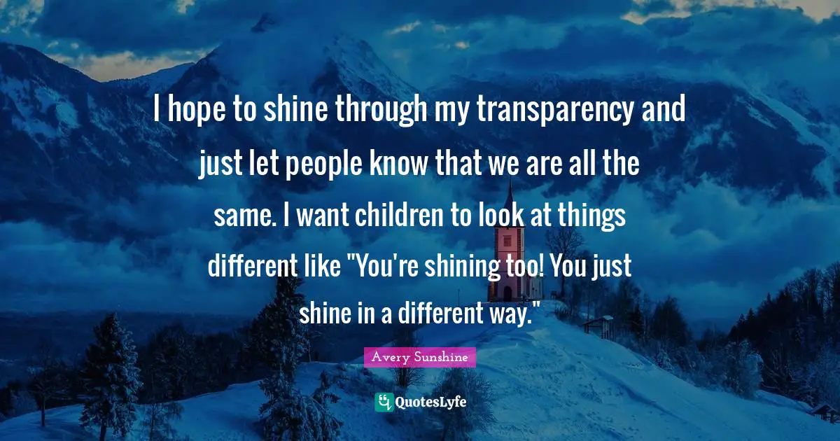 I hope to shine through my transparency and just let people know that we are all the same. I want children to look at things different like "You're shining too! You just shine in a different way."