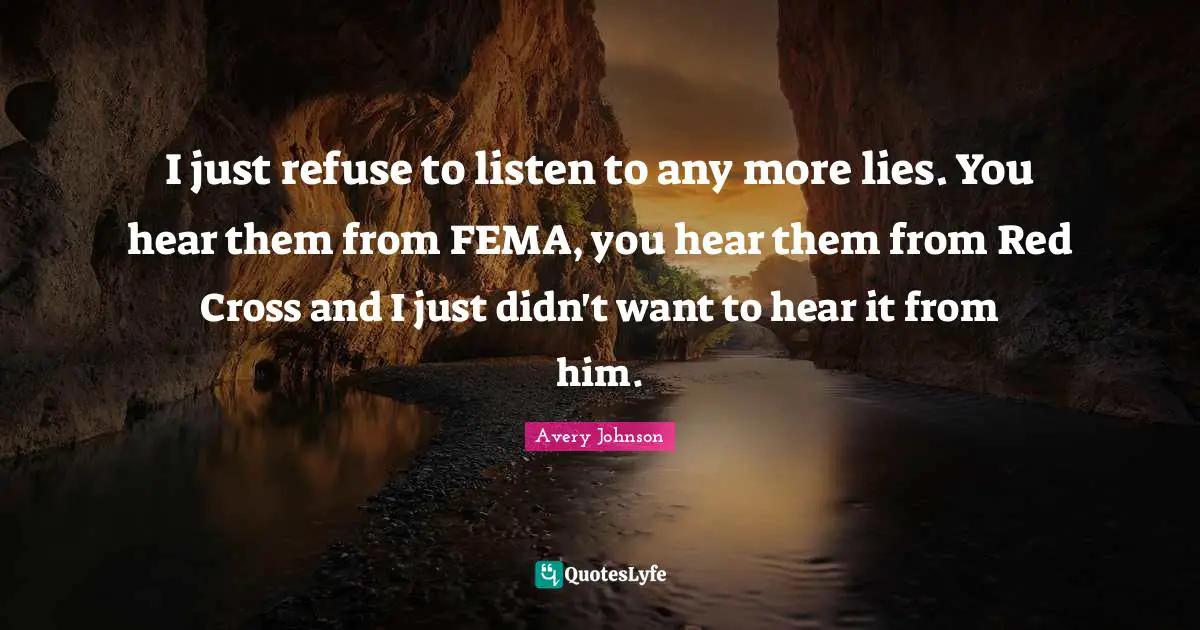 I just refuse to listen to any more lies. You hear them from FEMA, you hear them from Red Cross and I just didn't want to hear it from him.
