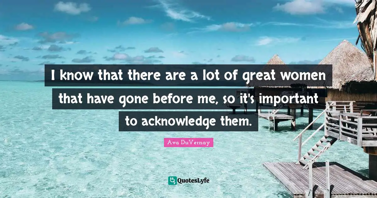 I know that there are a lot of great women that have gone before me, so it's important to acknowledge them.