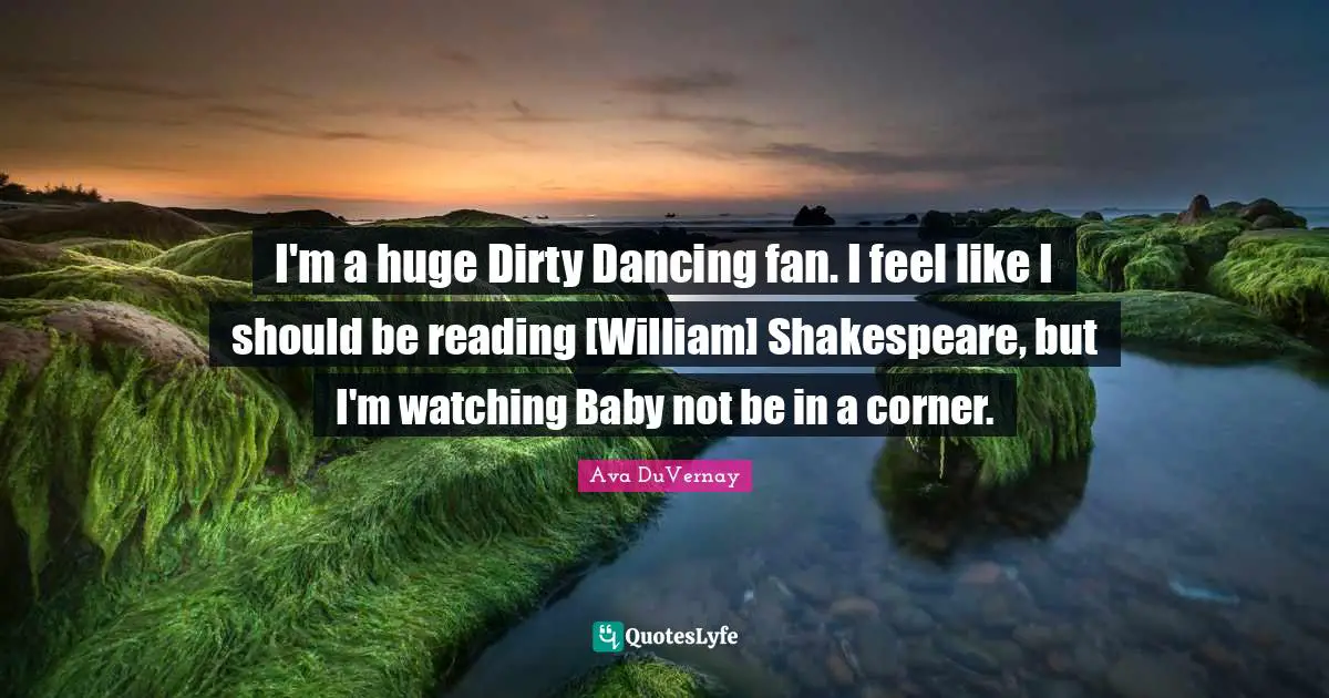 I'm a huge Dirty Dancing fan. I feel like I should be reading [William] Shakespeare, but I'm watching Baby not be in a corner.