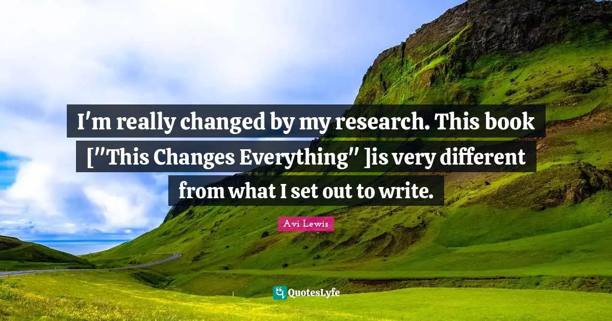 I'm really changed by my research. This book ["This Changes Everything" ]is very different from what I set out to write.