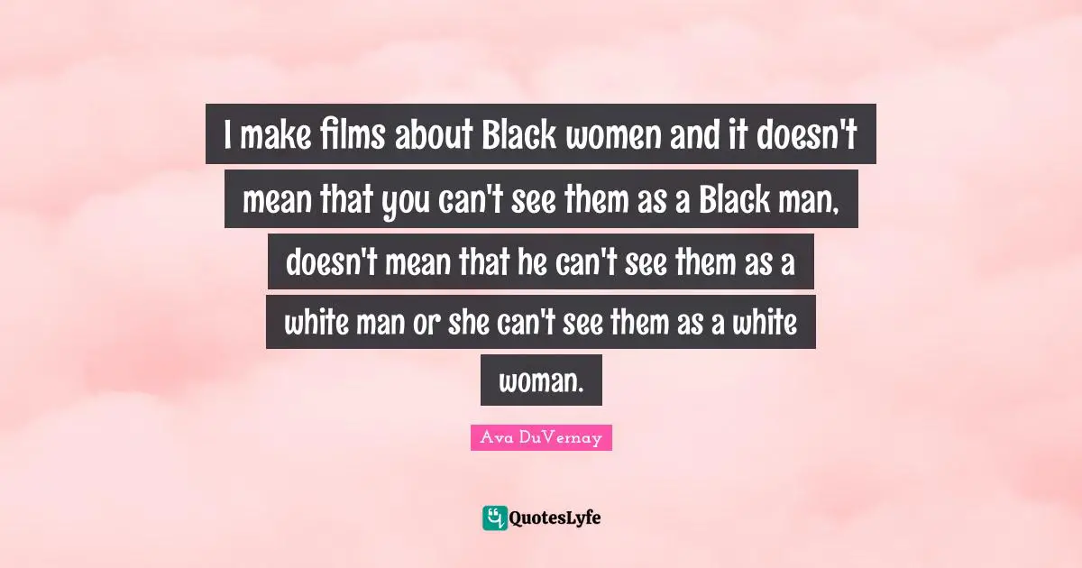 I make films about Black women and it doesn't mean that you can't see them as a Black man, doesn't mean that he can't see them as a white man or she can't see them as a white woman.