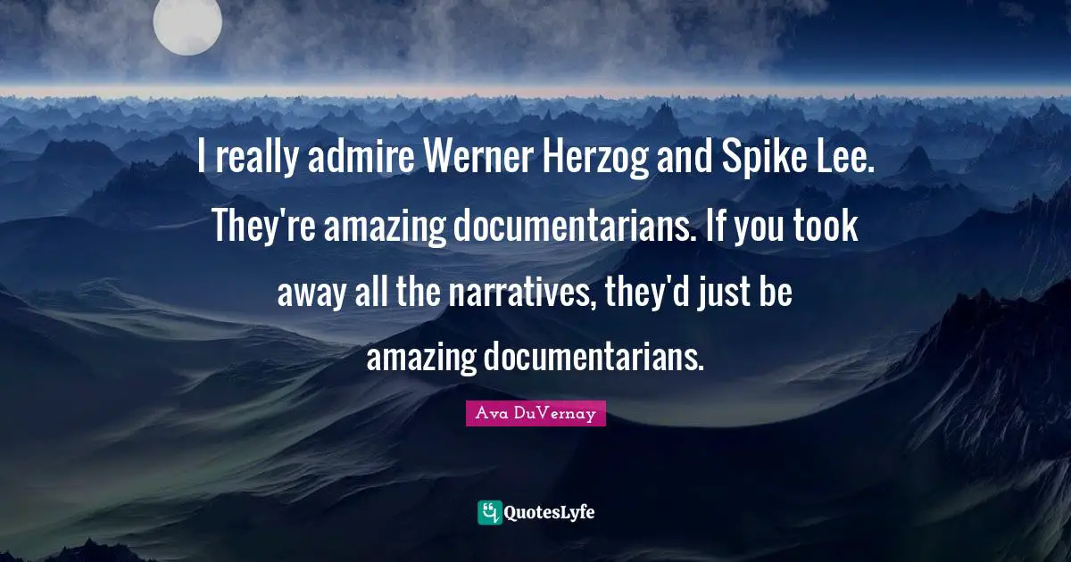 AVA. Quotes: "I really admire Werner Herzog and Spike Lee. They're amazing documentarians. If you took away all the narratives, they'd just be amazing documentarians."