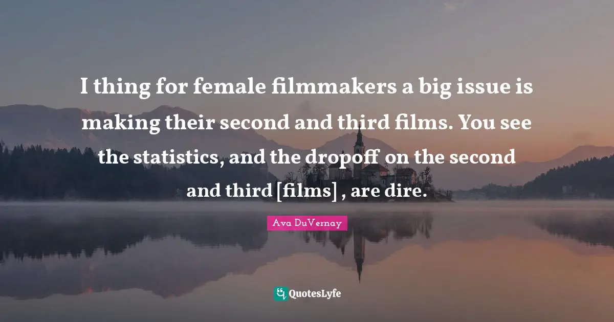 I thing for female filmmakers a big issue is making their second and third films. You see the statistics, and the dropoff on the second and third [films] , are dire.