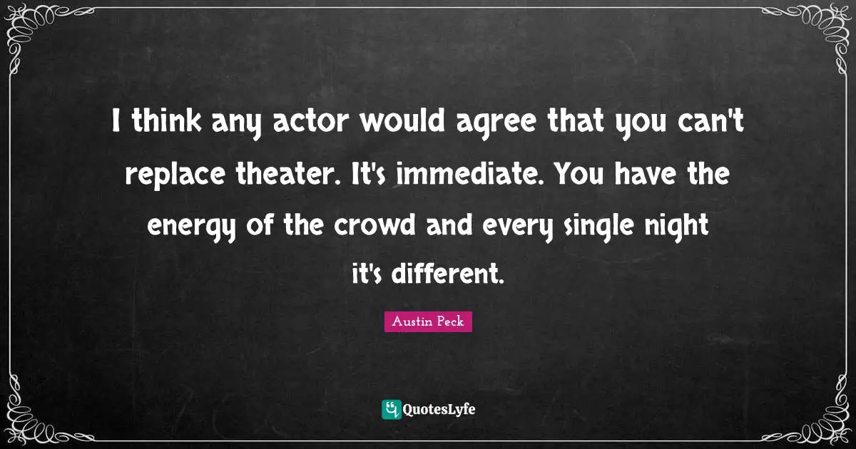 I think any actor would agree that you can't replace theater. It's immediate. You have the energy of the crowd and every single night it's different.
