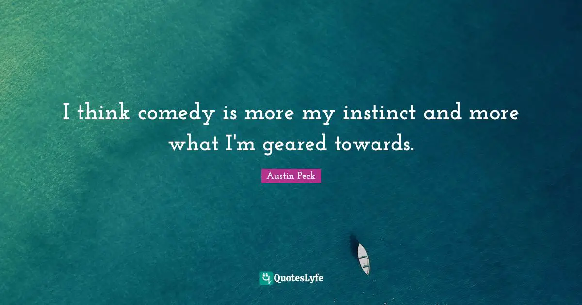 I think comedy is more my instinct and more what I'm geared towards.