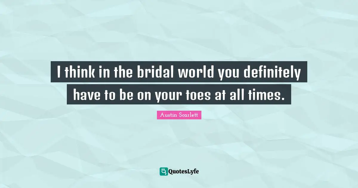 I think in the bridal world you definitely have to be on your toes at all times.