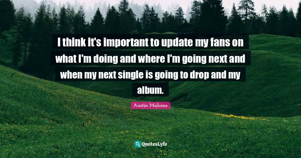 Austin Mahone Quotes: "I think it's important to update my fans on what I'm doing and where I'm going next and when my next single is going to drop and my album."