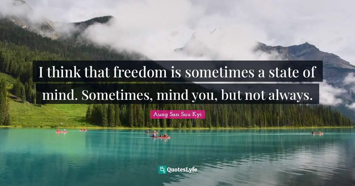 I think that freedom is sometimes a state of mind. Sometimes, mind you, but not always.