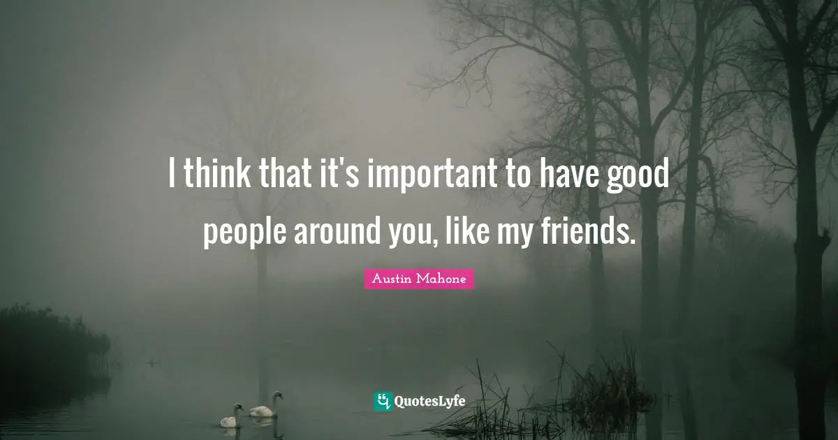 I think that it's important to have good people around you, like my friends.