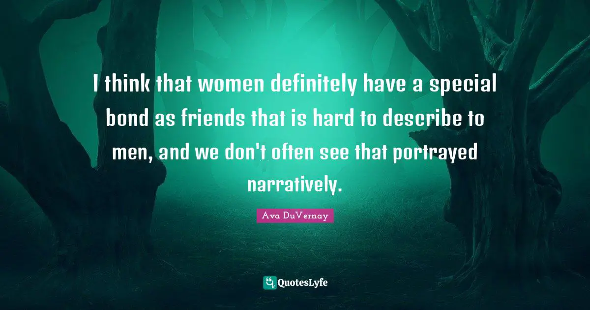 I think that women definitely have a special bond as friends that is hard to describe to men, and we don't often see that portrayed narratively.
