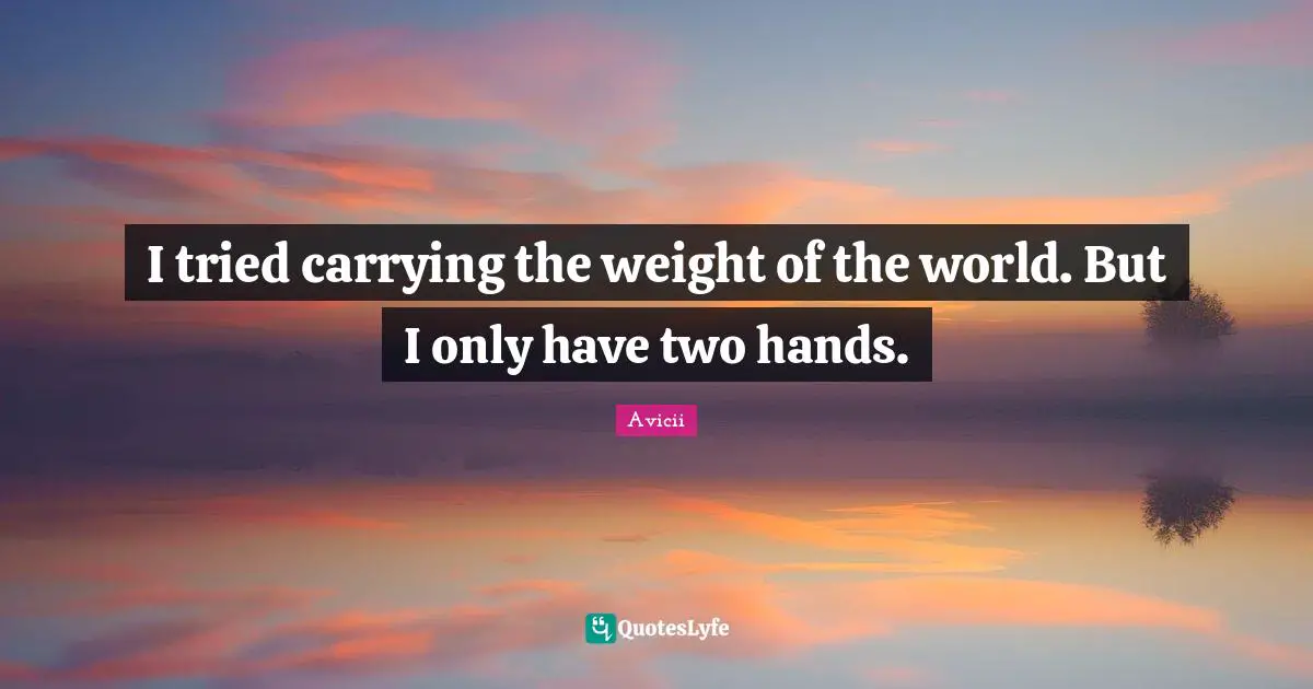 I tried carrying the weight of the world. But I only have two hands.