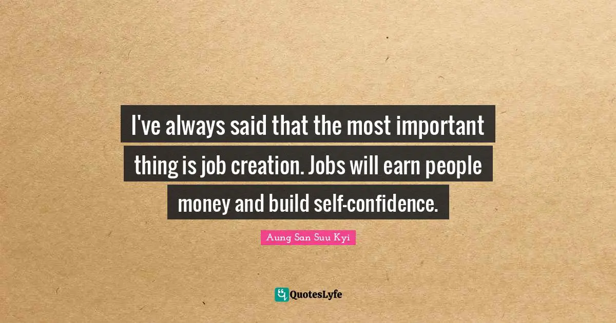 I've always said that the most important thing is job creation. Jobs will earn people money and build self-confidence.
