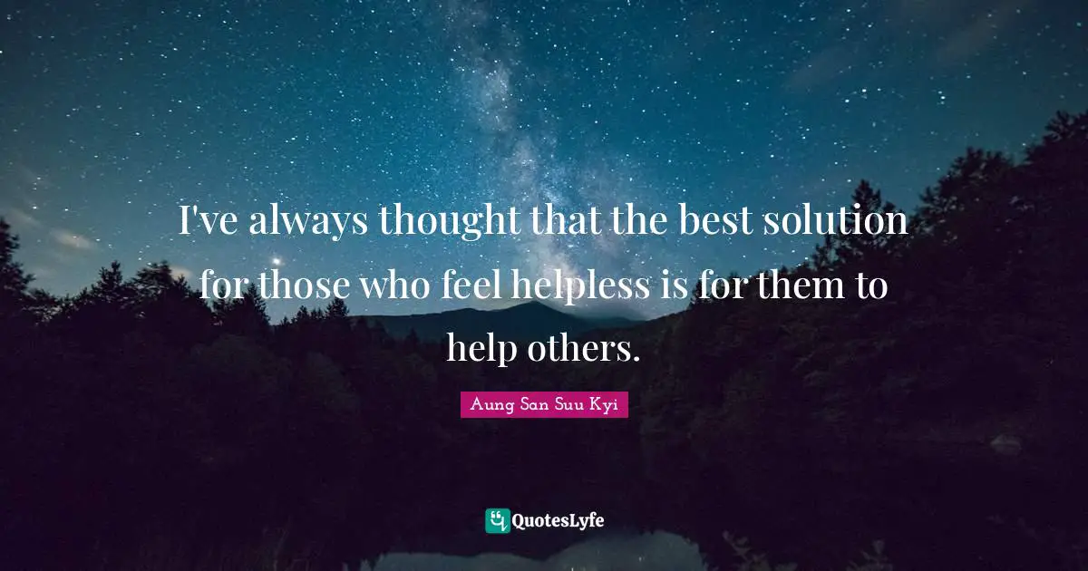 I've always thought that the best solution for those who feel helpless is for them to help others.