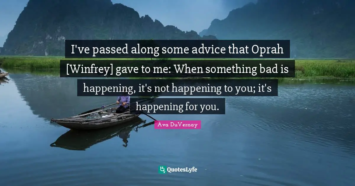 I've passed along some advice that Oprah [Winfrey] gave to me: When something bad is happening, it's not happening to you; it's happening for you.