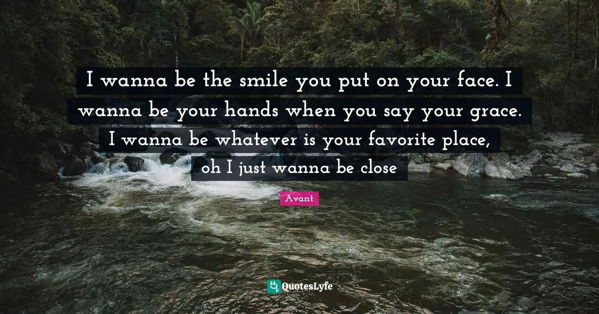 I wanna be the smile you put on your face. I wanna be your hands when you say your grace. I wanna be whatever is your favorite place, oh I just wanna be close