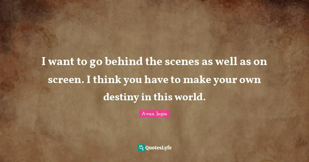 I want to go behind the scenes as well as on screen. I think you have to make your own destiny in this world.