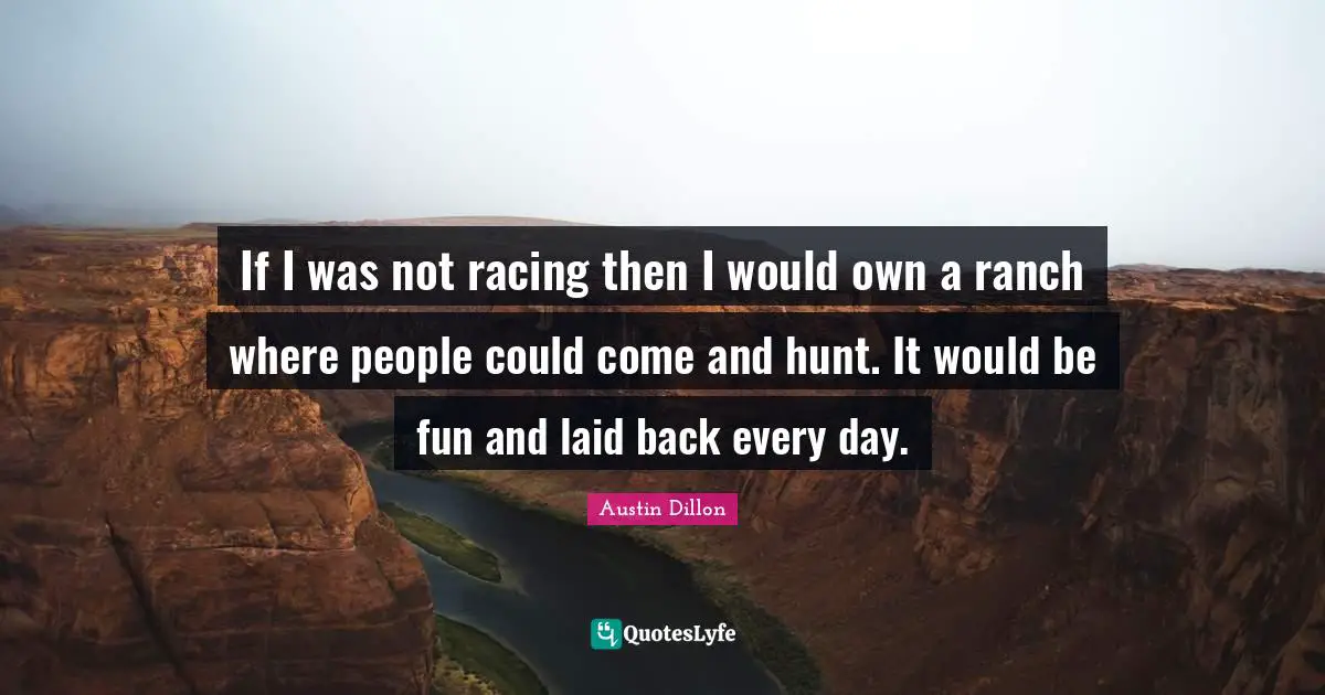 If I was not racing then I would own a ranch where people could come and hunt. It would be fun and laid back every day.