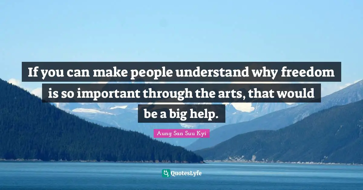 If you can make people understand why freedom is so important through the arts, that would be a big help.