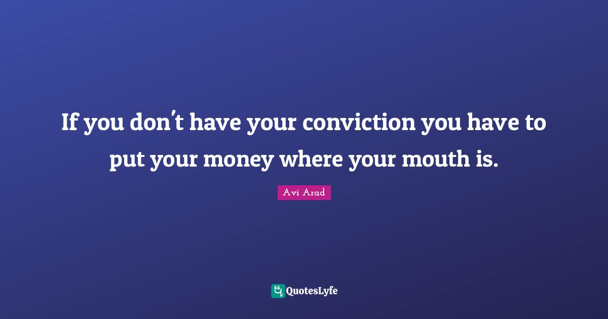If you don't have your conviction you have to put your money where your mouth is.