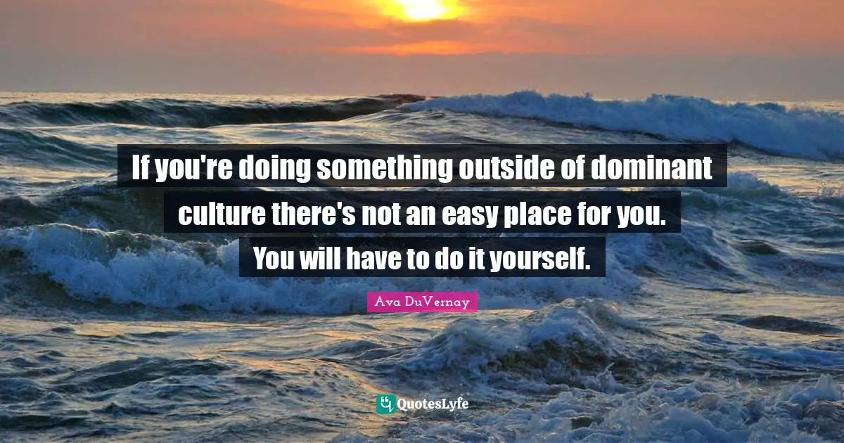 Dominant Quotes: "If you're doing something outside of dominant culture there's not an easy place for you. You will have to do it yourself."