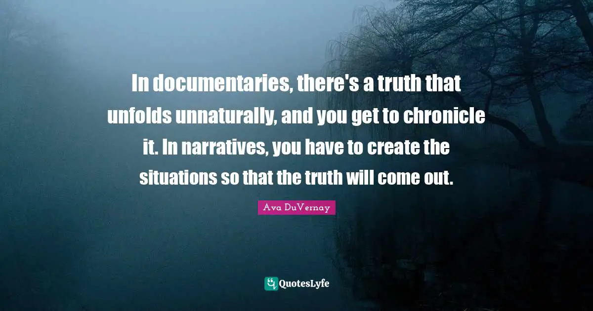 In documentaries, there's a truth that unfolds unnaturally, and you get to chronicle it. In narratives, you have to create the situations so that the truth will come out.