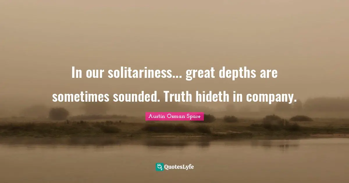 In our solitariness... great depths are sometimes sounded. Truth hideth in company.