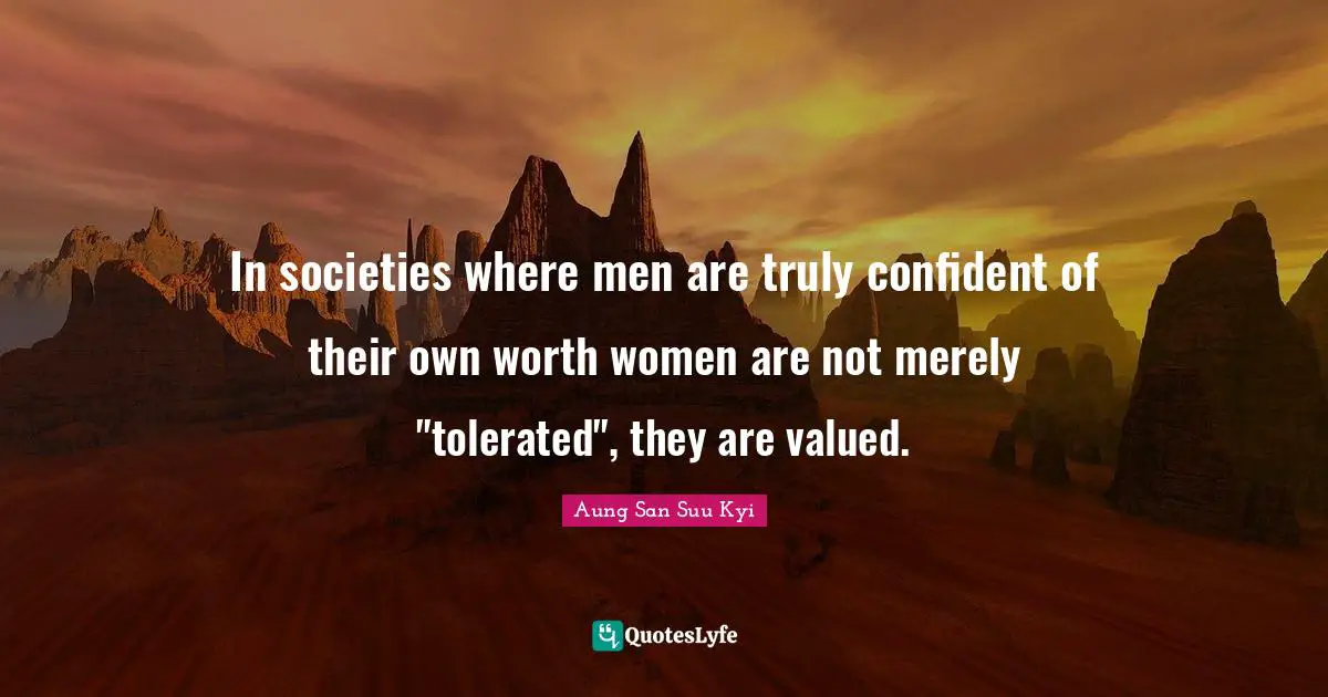In societies where men are truly confident of their own worth women are not merely "tolerated", they are valued.