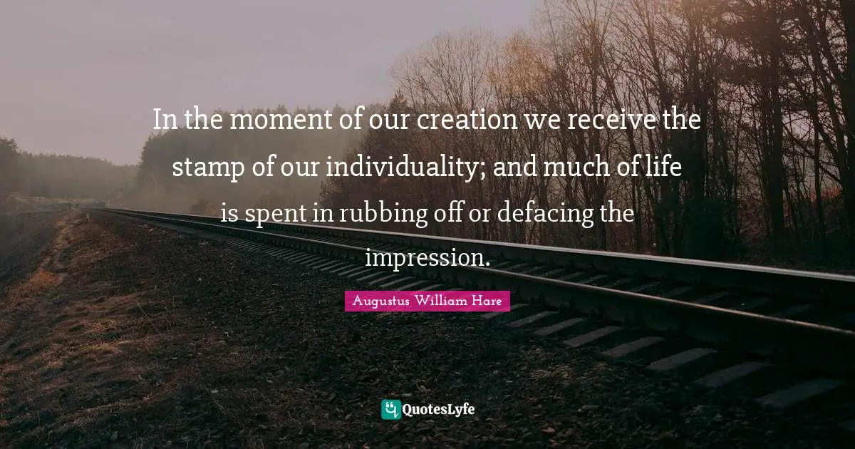 Augustus William Hare Quotes: "In the moment of our creation we receive the stamp of our individuality; and much of life is spent in rubbing off or defacing the impression."