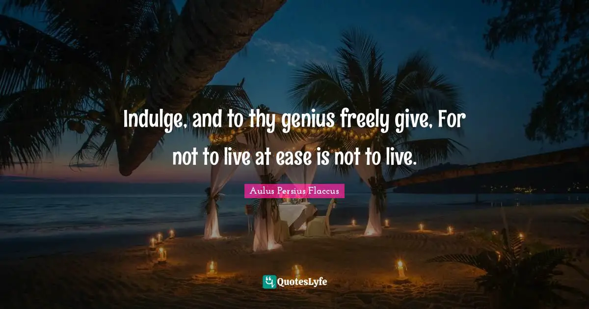 Aulus Persius Flaccus Quotes: "Indulge, and to thy genius freely give, For not to live at ease is not to live."