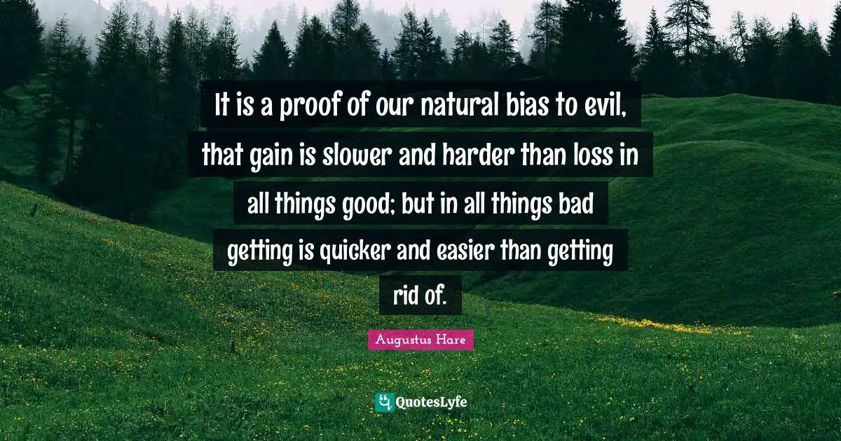 It is a proof of our natural bias to evil, that gain is slower and harder than loss in all things good; but in all things bad getting is quicker and easier than getting rid of.