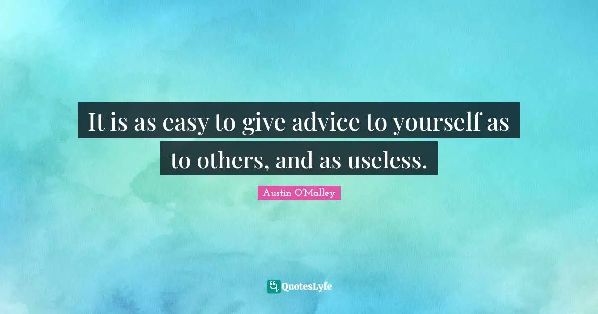 It is as easy to give advice to yourself as to others, and as useless.