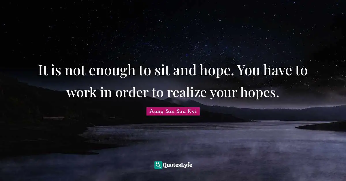 It is not enough to sit and hope. You have to work in order to realize your hopes.