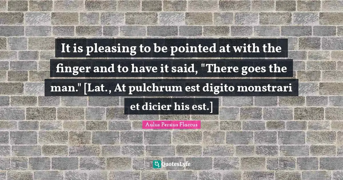 It is pleasing to be pointed at with the finger and to have it said, "There goes the man." [Lat., At pulchrum est digito monstrari et dicier his est.]