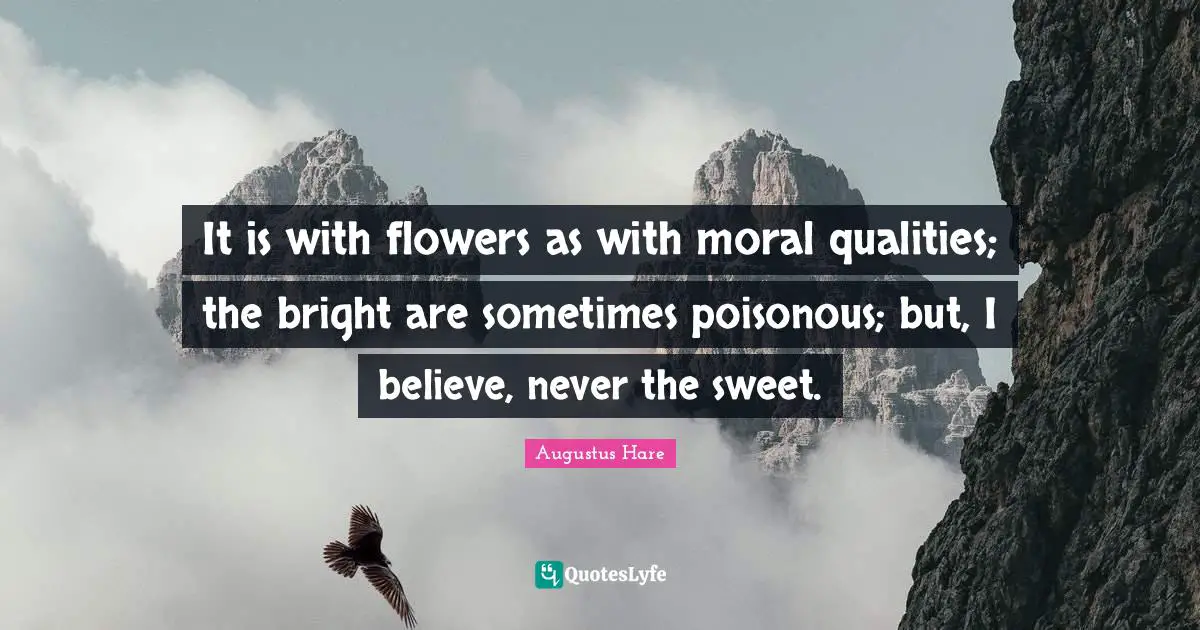 It is with flowers as with moral qualities; the bright are sometimes poisonous; but, I believe, never the sweet.