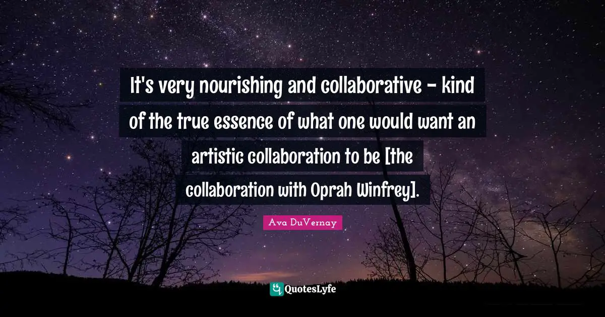 It's very nourishing and collaborative - kind of the true essence of what one would want an artistic collaboration to be [the collaboration with Oprah Winfrey].
