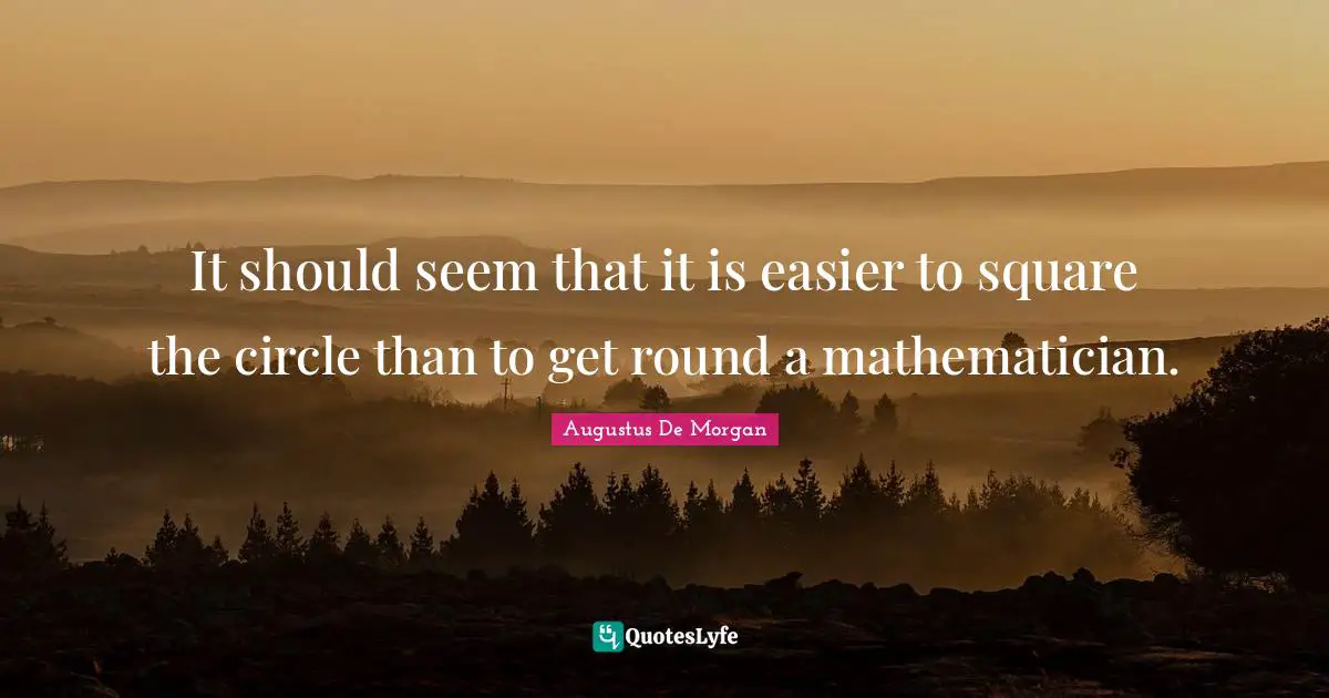 It should seem that it is easier to square the circle than to get round a mathematician.