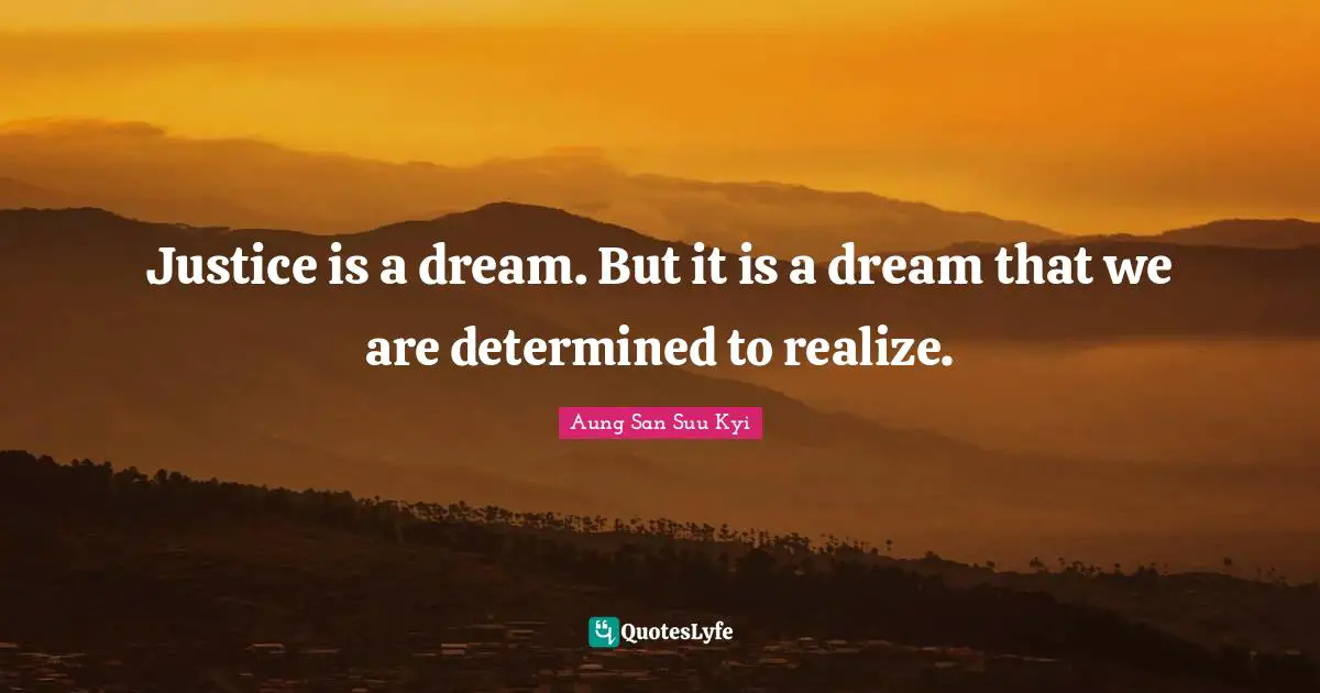 Justice is a dream. But it is a dream that we are determined to realize.