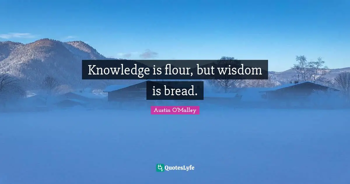 Knowledge is flour, but wisdom is bread.