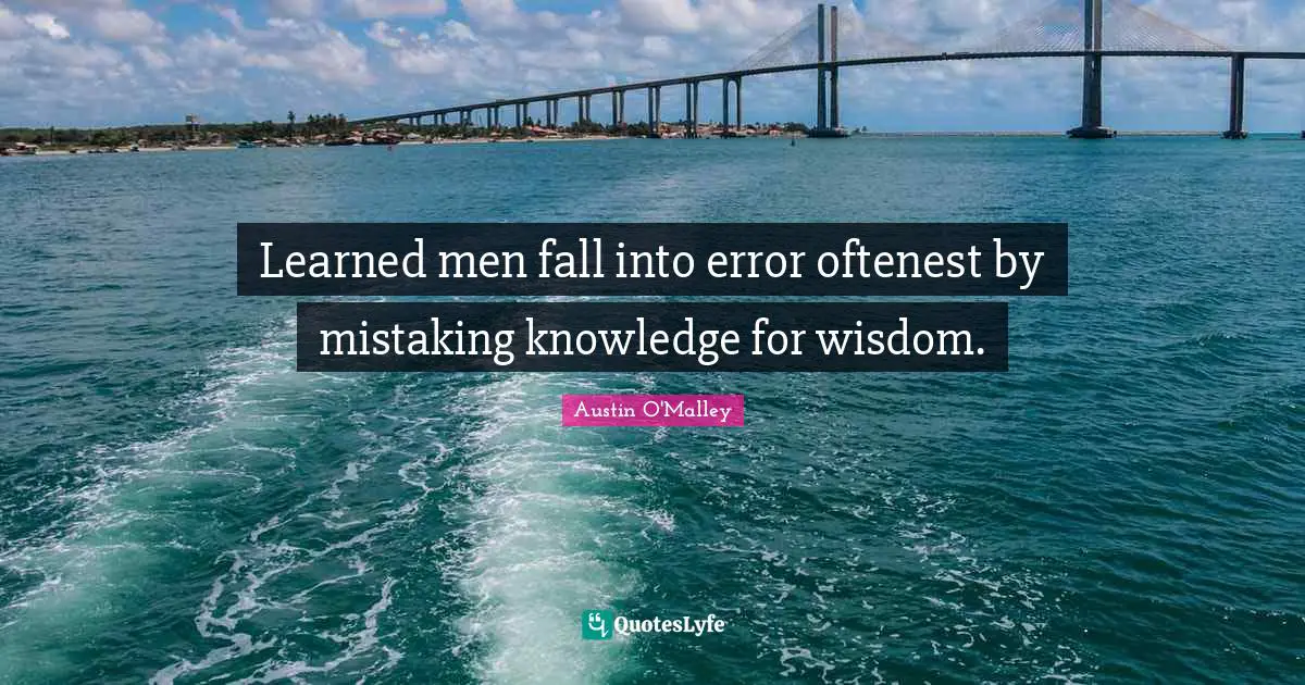 Learned men fall into error oftenest by mistaking knowledge for wisdom.