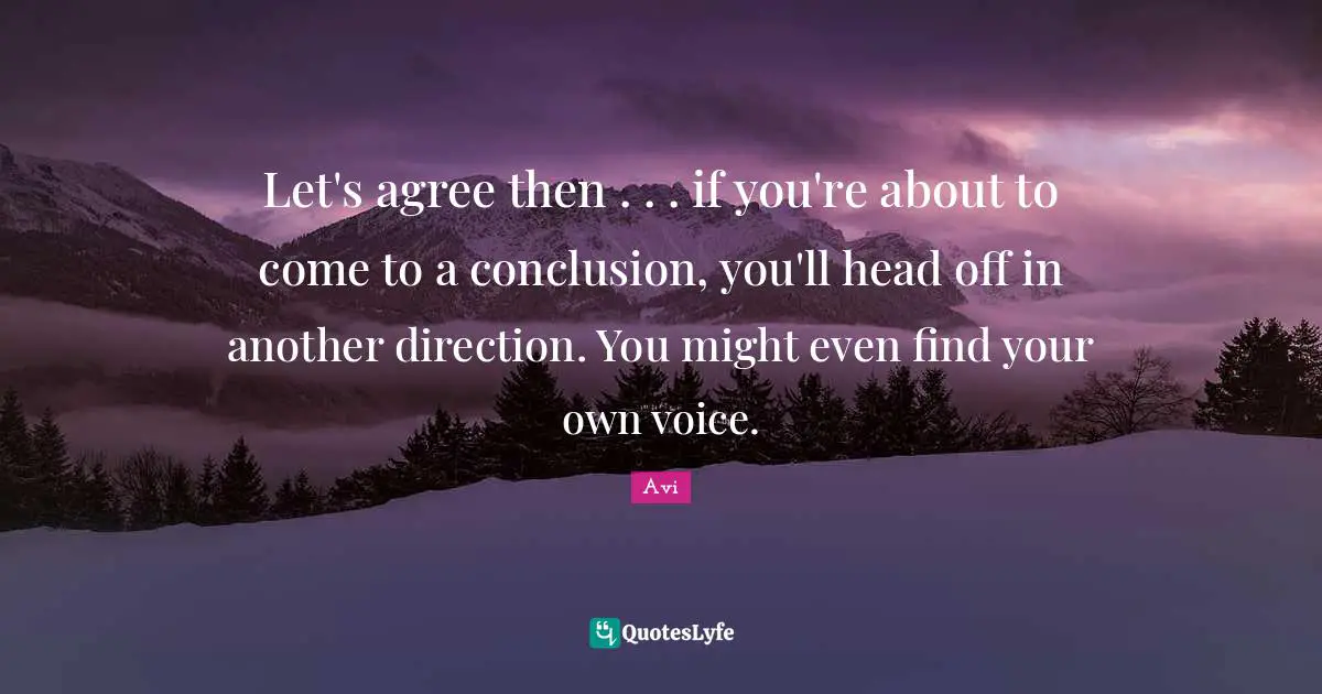 Let's agree then . . . if you're about to come to a conclusion, you'll head off in another direction. You might even find your own voice.