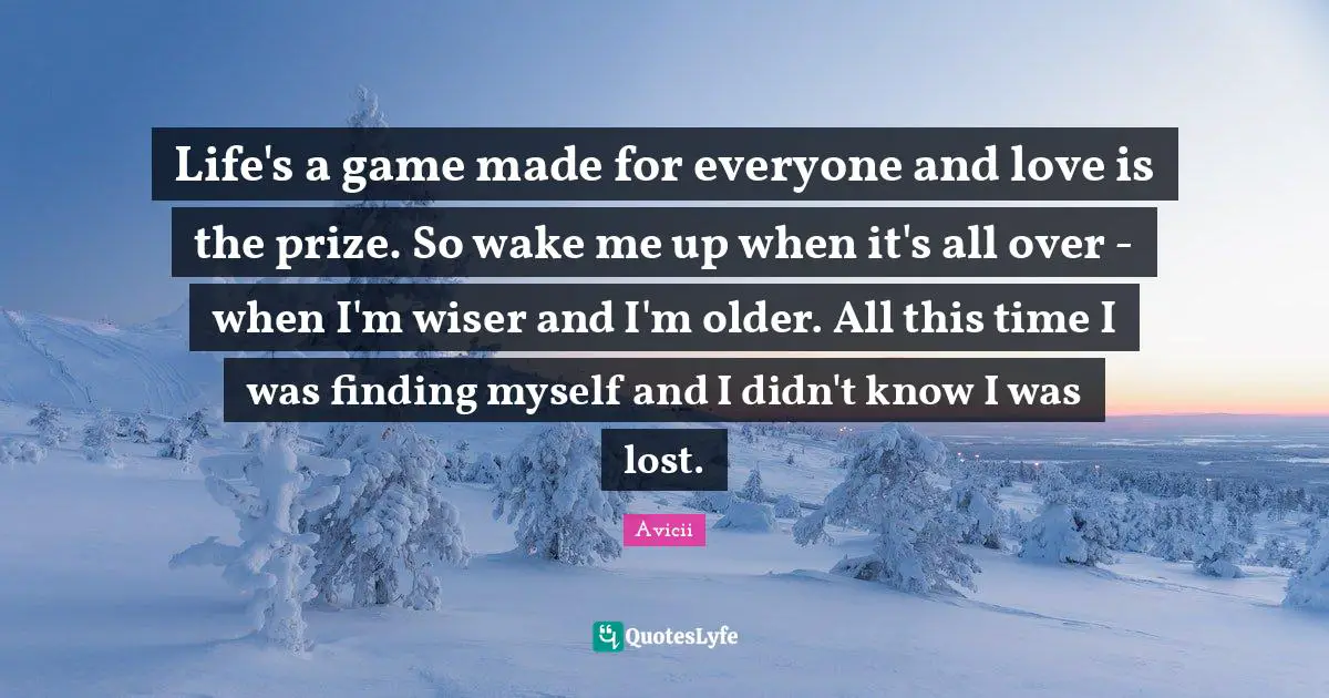 Wiser Quotes: "Life's a game made for everyone and love is the prize. So wake me up when it's all over - when I'm wiser and I'm older. All this time I was finding myself and I didn't know I was lost."